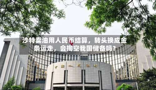 沙特卖油用人民币结算,转头换成金条运走,会掏空我国储备吗?